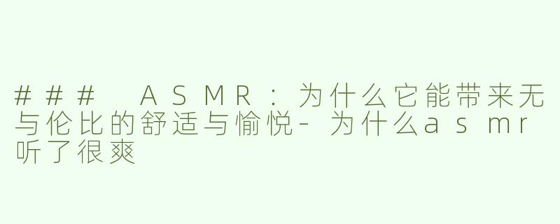 ### ASMR：为什么它能带来无与伦比的舒适与愉悦-为什么asmr听了很爽