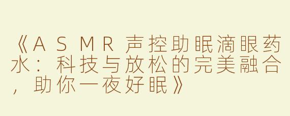 《ASMR声控助眠滴眼药水：科技与放松的完美融合，助你一夜好眠》