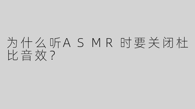 为什么听ASMR时要关闭杜比音效？