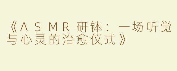 《ASMR研钵：一场听觉与心灵的治愈仪式》