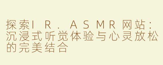 探索IR.ASMR网站：沉浸式听觉体验与心灵放松的完美结合