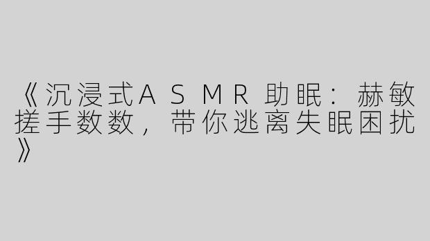 《沉浸式ASMR助眠：赫敏搓手数数，带你逃离失眠困扰》