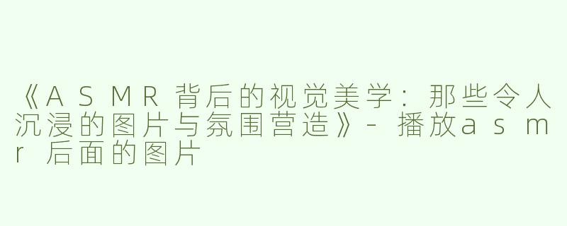 《ASMR背后的视觉美学：那些令人沉浸的图片与氛围营造》-播放asmr后面的图片