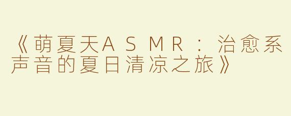 《萌夏天ASMR：治愈系声音的夏日清凉之旅》