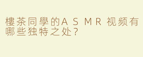 樓茶同學的ASMR视频有哪些独特之处？