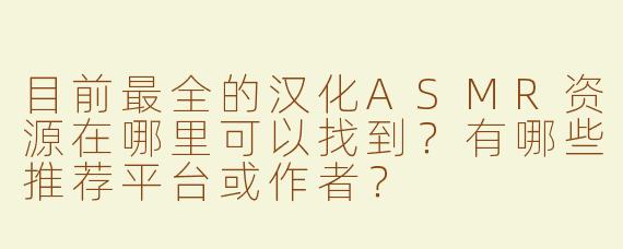 目前最全的汉化ASMR资源在哪里可以找到？有哪些推荐平台或作者？
