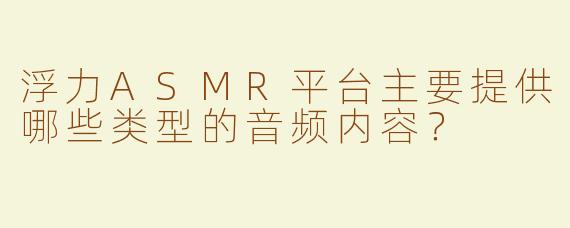 浮力ASMR平台主要提供哪些类型的音频内容？