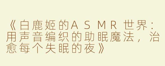 《白鹿姬的ASMR世界：用声音编织的助眠魔法，治愈每个失眠的夜》