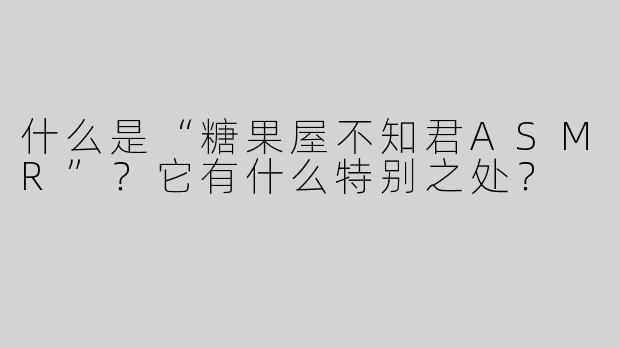 什么是“糖果屋不知君ASMR”？它有什么特别之处？
