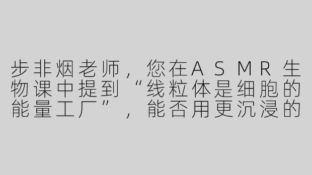 步非烟老师，您在ASMR生物课中提到“线粒体是细胞的能量工厂”，能否用更沉浸的方式帮我们理解它的工作原理呢？-asmr步非烟讲生物课