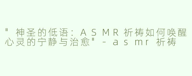 "神圣的低语：ASMR祈祷如何唤醒心灵的宁静与治愈"