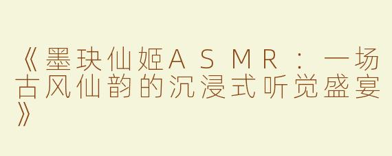 《墨玦仙姬ASMR：一场古风仙韵的沉浸式听觉盛宴》