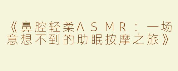 《鼻腔轻柔ASMR：一场意想不到的助眠按摩之旅》