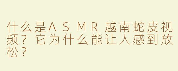 什么是ASMR越南蛇皮视频？它为什么能让人感到放松？