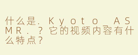 什么是.Kyoto_ASMR.？它的视频内容有什么特点？