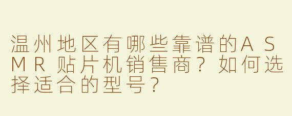 温州地区有哪些靠谱的ASMR贴片机销售商？如何选择适合的型号？