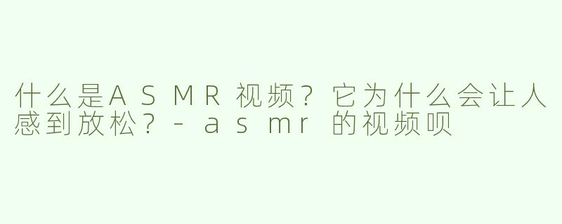 什么是ASMR视频？它为什么会让人感到放松？