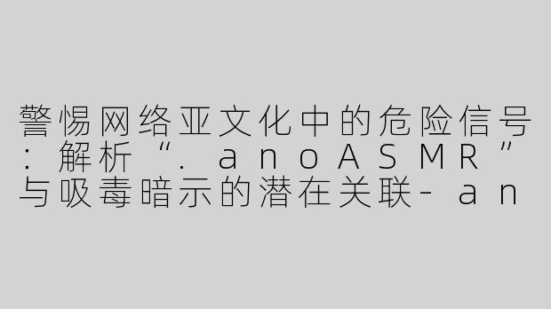警惕网络亚文化中的危险信号：解析“.anoASMR”与吸毒暗示的潜在关联-ano asmr吸毒