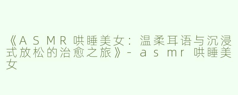《ASMR哄睡美女：温柔耳语与沉浸式放松的治愈之旅》-asmr哄睡美女