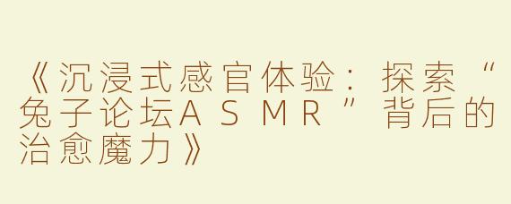 《沉浸式感官体验：探索“兔子论坛ASMR”背后的治愈魔力》