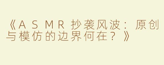 《ASMR抄袭风波：原创与模仿的边界何在？》