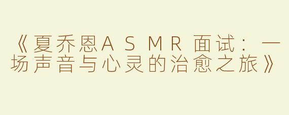 《夏乔恩ASMR面试：一场声音与心灵的治愈之旅》