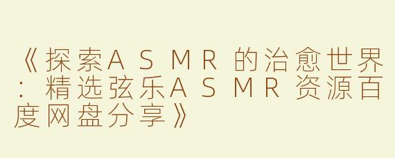 《探索ASMR的治愈世界：精选弦乐ASMR资源百度网盘分享》