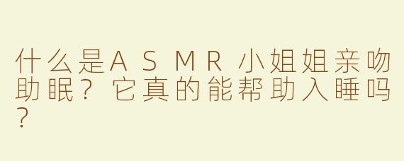 什么是ASMR小姐姐亲吻助眠？它真的能帮助入睡吗？
