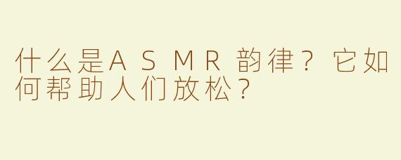 什么是ASMR韵律？它如何帮助人们放松？
