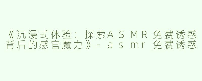 《沉浸式体验：探索ASMR免费诱惑背后的感官魔力》-asmr免费诱惑