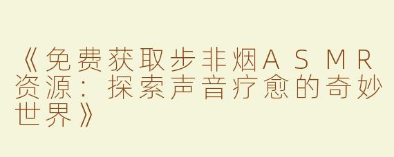 《免费获取步非烟ASMR资源：探索声音疗愈的奇妙世界》