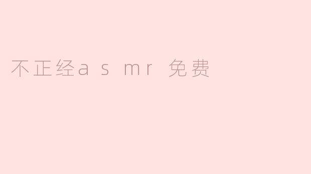 「不正经ASMR免费指南：解锁另类颅内高潮的快乐密码」