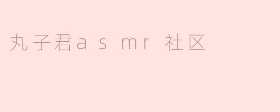 《沉浸式疗愈新体验：探索“丸子君ASMR社区”的温柔声境》