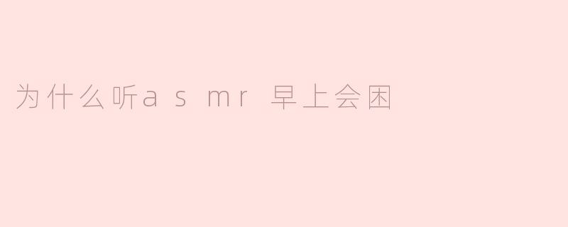 为什么听ASMR早上反而容易犯困？科学解释与应对方法