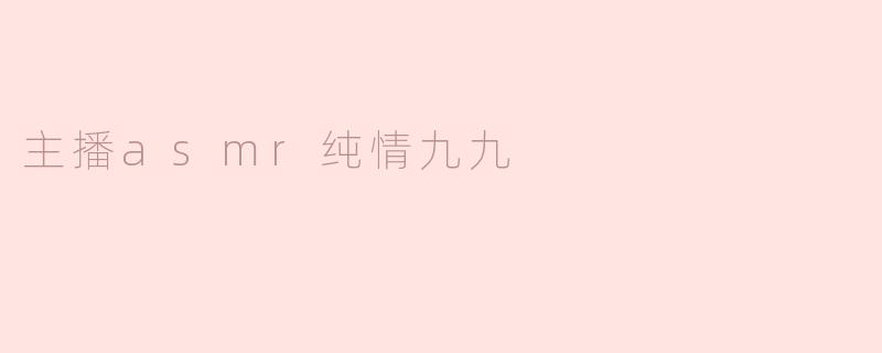 主播asmr纯情九九