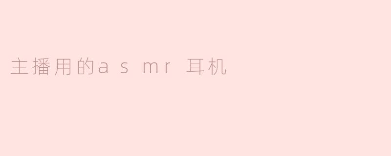 「沉浸式ASMR神器！主播必备的顶级ASMR耳机推荐与深度解析」
