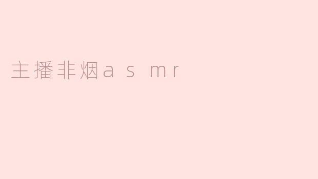 非烟的ASMR视频有哪些独特之处？