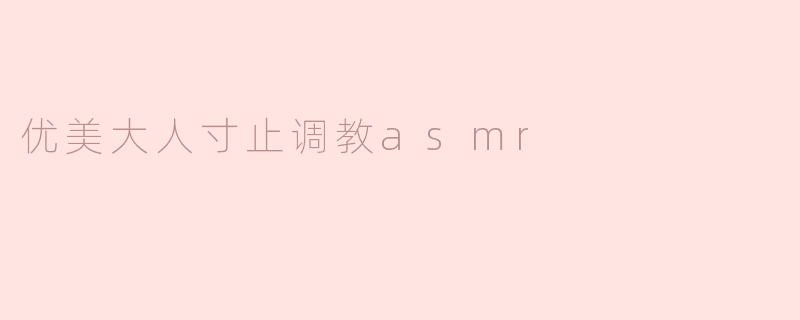 什么是“优美大人寸止调教ASMR”？它如何帮助听众达到放松或愉悦的效果？