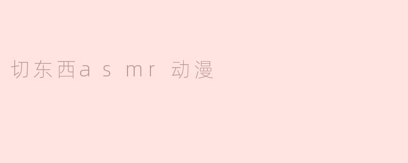 《「切东西ASMR动漫」：解压新潮流，视觉与听觉的双重治愈体验》