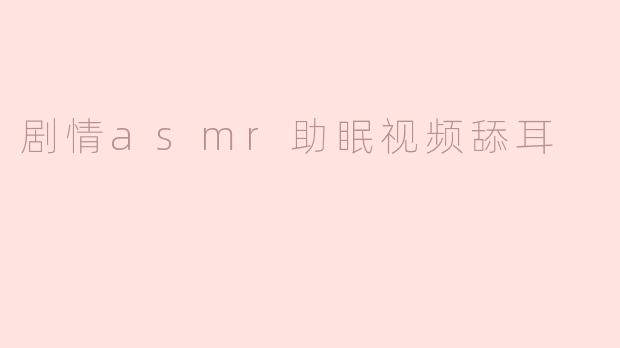 剧情asmr助眠视频舔耳