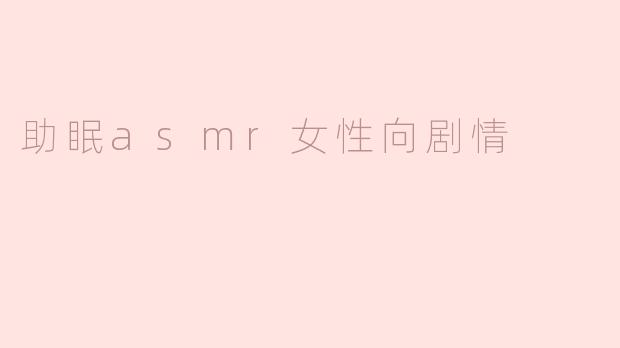 有没有适合女性听众的助眠ASMR剧情推荐？最好是温柔治愈系，能缓解焦虑情绪的~