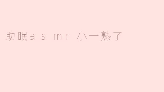 《沉浸式助眠ASMR：小一熟了，带你进入深度放松的温柔乡》
