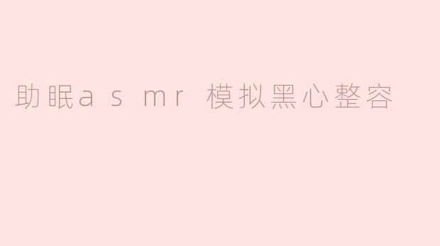 为什么有人会制作"助眠ASMR模拟黑心整容"这类主题的视频？这种内容真的能帮助睡眠吗？
