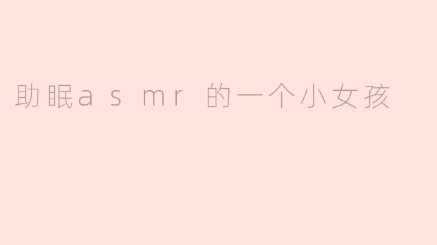 助眠asmr的一个小女孩