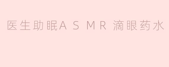 《沉浸式助眠体验：医生视角的ASMR滴眼药水舒缓疗法》