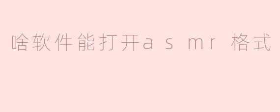 啥软件能打开asmr格式