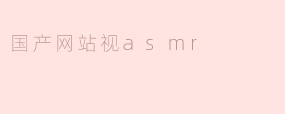 国产ASMR网站崛起：探索本土声音疗愈的新趋势