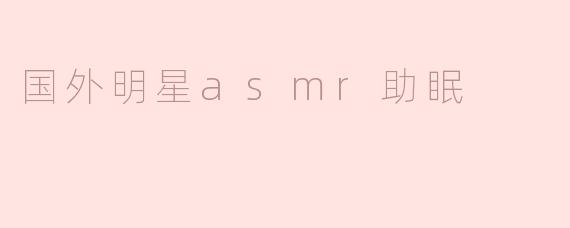 国外有哪些明星的ASMR视频适合助眠？