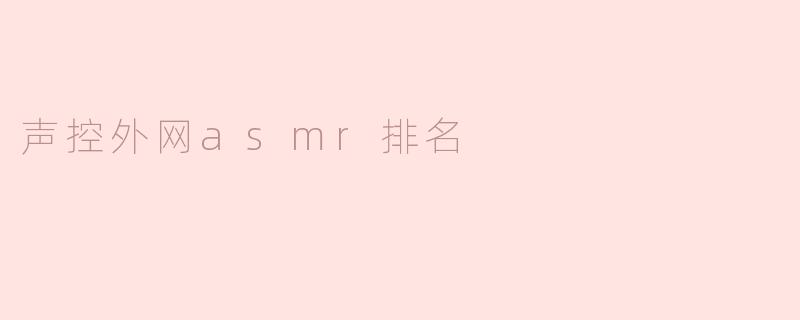“全球声控ASMR排名：哪些外网创作者最能治愈你的耳朵？”