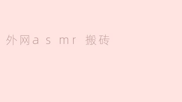 什么是“外网ASMR搬砖”？如何合法地进行这类内容搬运？